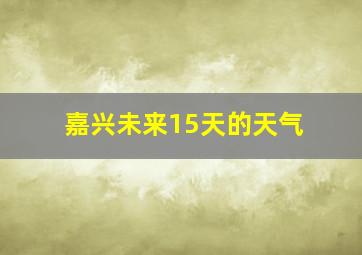 嘉兴未来15天的天气