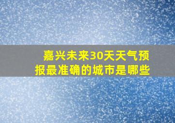 嘉兴未来30天天气预报最准确的城市是哪些