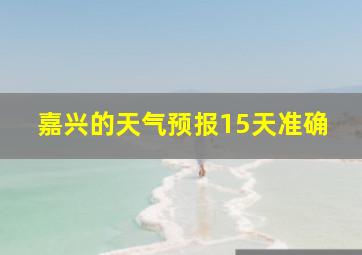 嘉兴的天气预报15天准确