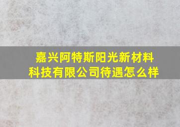 嘉兴阿特斯阳光新材料科技有限公司待遇怎么样