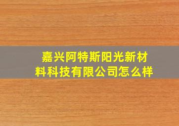 嘉兴阿特斯阳光新材料科技有限公司怎么样