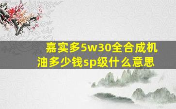 嘉实多5w30全合成机油多少钱sp级什么意思