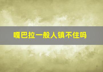 嘎巴拉一般人镇不住吗