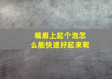 嘴唇上起个泡怎么能快速好起来呢