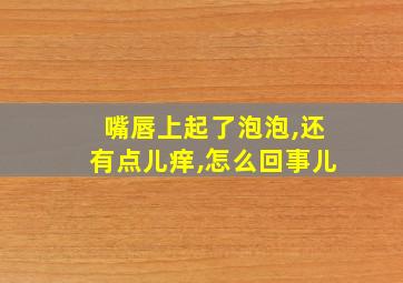 嘴唇上起了泡泡,还有点儿痒,怎么回事儿