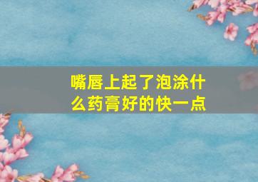 嘴唇上起了泡涂什么药膏好的快一点