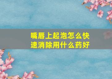 嘴唇上起泡怎么快速消除用什么药好