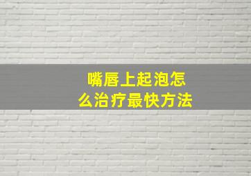 嘴唇上起泡怎么治疗最快方法