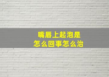 嘴唇上起泡是怎么回事怎么治