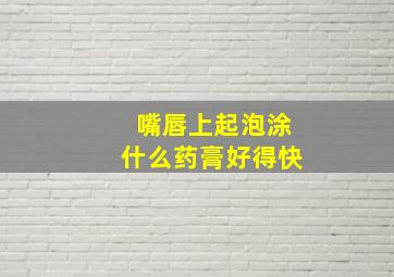 嘴唇上起泡涂什么药膏好得快