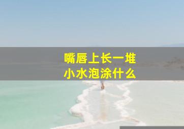 嘴唇上长一堆小水泡涂什么