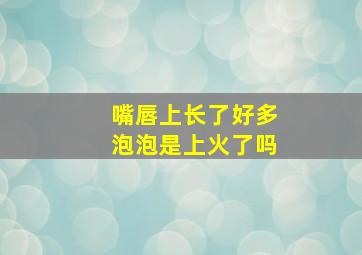 嘴唇上长了好多泡泡是上火了吗