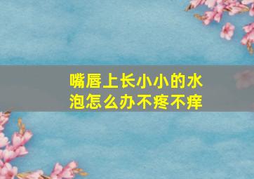 嘴唇上长小小的水泡怎么办不疼不痒