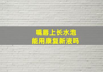 嘴唇上长水泡能用康复新液吗