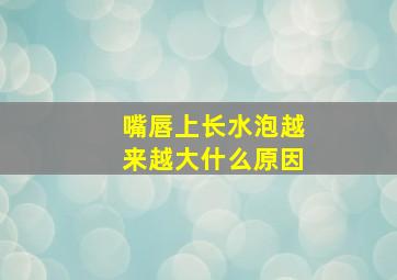 嘴唇上长水泡越来越大什么原因