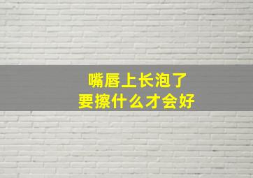 嘴唇上长泡了要擦什么才会好