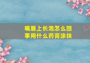 嘴唇上长泡怎么回事用什么药膏涂抹