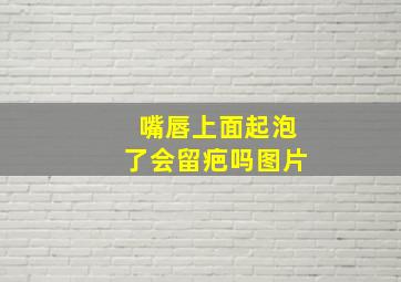 嘴唇上面起泡了会留疤吗图片