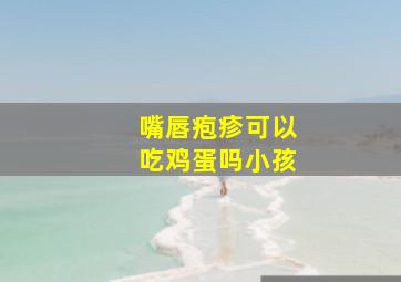 嘴唇疱疹可以吃鸡蛋吗小孩