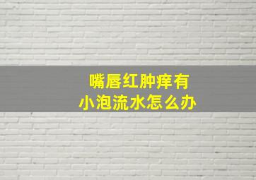 嘴唇红肿痒有小泡流水怎么办