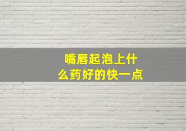 嘴唇起泡上什么药好的快一点