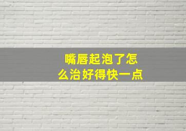 嘴唇起泡了怎么治好得快一点