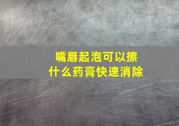 嘴唇起泡可以擦什么药膏快速消除