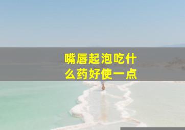 嘴唇起泡吃什么药好使一点