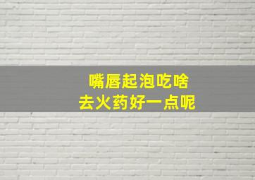 嘴唇起泡吃啥去火药好一点呢