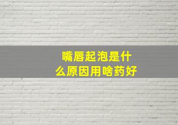 嘴唇起泡是什么原因用啥药好