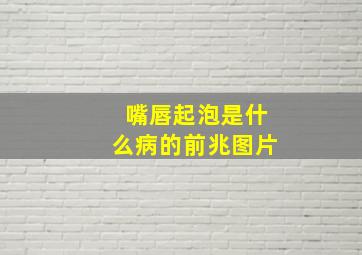 嘴唇起泡是什么病的前兆图片