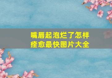 嘴唇起泡烂了怎样痊愈最快图片大全