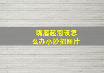 嘴唇起泡该怎么办小妙招图片