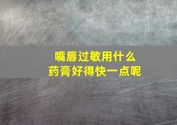 嘴唇过敏用什么药膏好得快一点呢