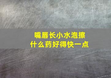 嘴唇长小水泡擦什么药好得快一点