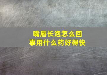 嘴唇长泡怎么回事用什么药好得快