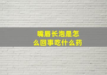 嘴唇长泡是怎么回事吃什么药