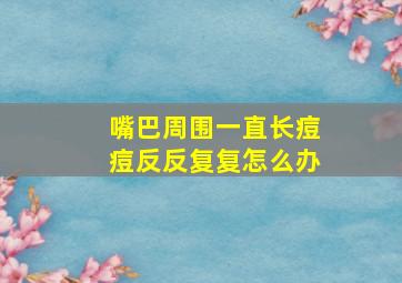 嘴巴周围一直长痘痘反反复复怎么办