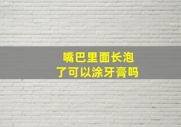 嘴巴里面长泡了可以涂牙膏吗