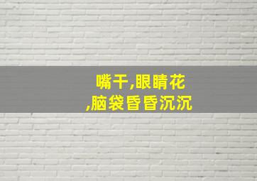 嘴干,眼睛花,脑袋昏昏沉沉