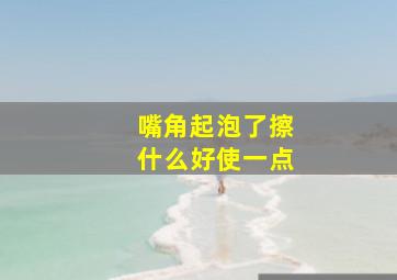 嘴角起泡了擦什么好使一点