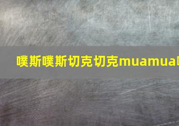 噗斯噗斯切克切克muamua啊