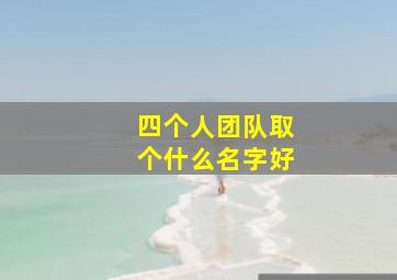 四个人团队取个什么名字好