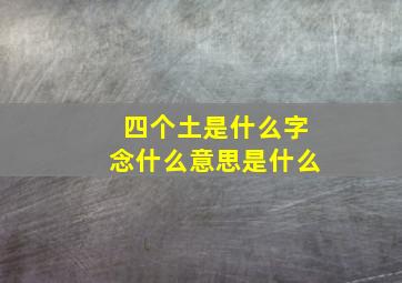 四个土是什么字念什么意思是什么