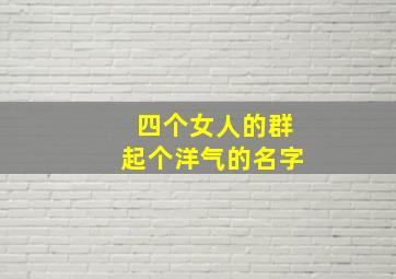 四个女人的群起个洋气的名字