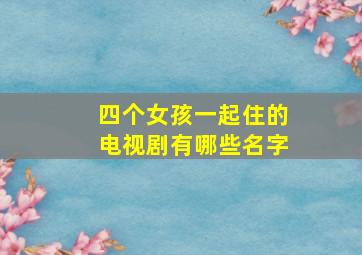 四个女孩一起住的电视剧有哪些名字