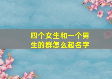 四个女生和一个男生的群怎么起名字