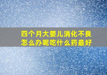 四个月大婴儿消化不良怎么办呢吃什么药最好