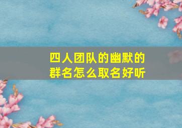 四人团队的幽默的群名怎么取名好听