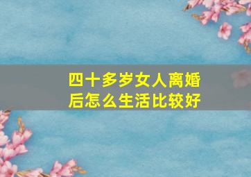 四十多岁女人离婚后怎么生活比较好